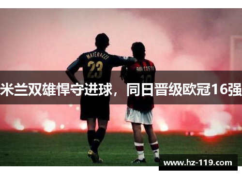 米兰双雄悍守进球，同日晋级欧冠16强